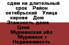 сдам на длительный срок › Район ­ октябрьский › Улица ­ кирова › Дом ­ 22 › Этажность дома ­ 5 › Цена ­ 13 000 - Мурманская обл., Мурманск г. Недвижимость » Квартиры аренда   . Мурманская обл.,Мурманск г.